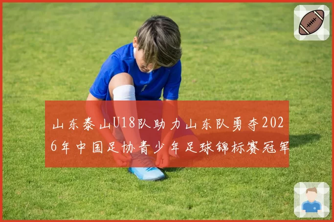 山东泰山U18队助力山东队勇夺2026年中国足协青少年足球锦标赛冠军