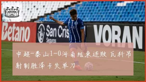 中超-泰山1-0河南结束连败 瓦科吊射制胜泽卡失单刀