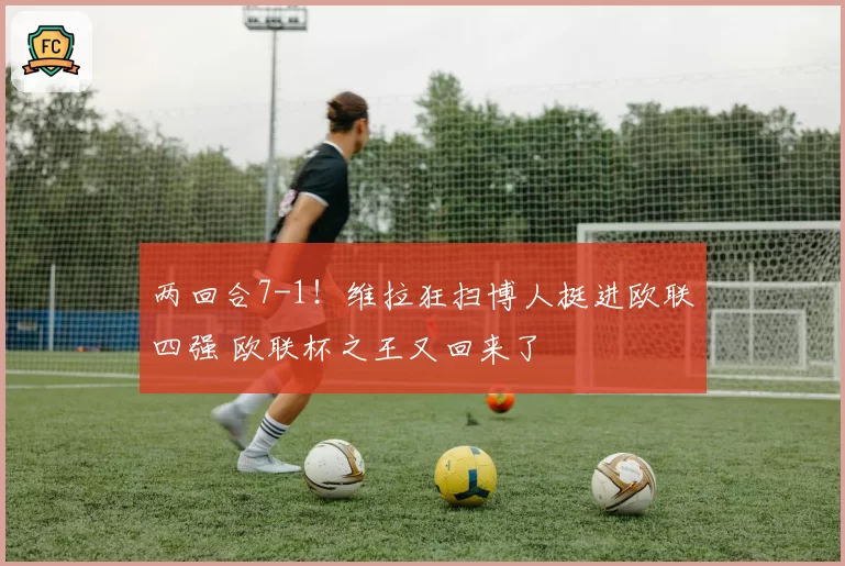 两回合7-1！维拉狂扫博人挺进欧联四强 欧联杯之王又回来了